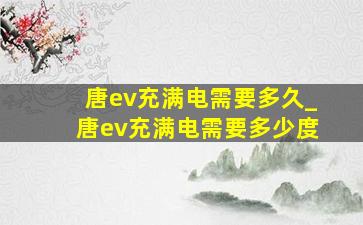 唐ev充满电需要多久_唐ev充满电需要多少度