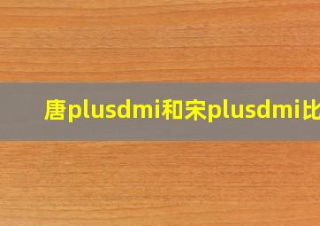 唐plusdmi和宋plusdmi比较