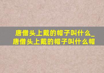 唐僧头上戴的帽子叫什么_唐僧头上戴的帽子叫什么帽