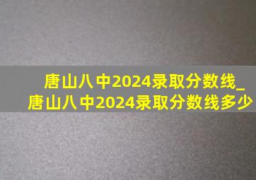 唐山八中2024录取分数线_唐山八中2024录取分数线多少