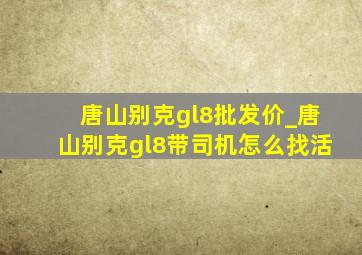 唐山别克gl8批发价_唐山别克gl8带司机怎么找活