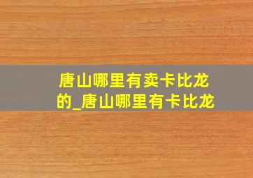 唐山哪里有卖卡比龙的_唐山哪里有卡比龙