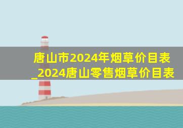 唐山市2024年烟草价目表_2024唐山零售烟草价目表