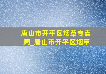 唐山市开平区烟草专卖局_唐山市开平区烟草