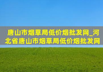 唐山市烟草局(低价烟批发网)_河北省唐山市烟草局(低价烟批发网)