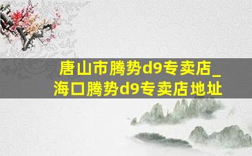 唐山市腾势d9专卖店_海口腾势d9专卖店地址