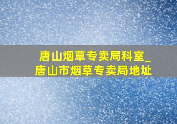 唐山烟草专卖局科室_唐山市烟草专卖局地址