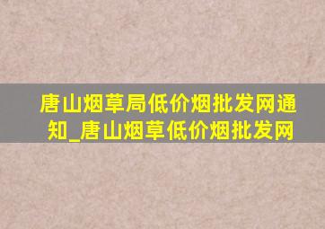 唐山烟草局(低价烟批发网)通知_唐山烟草(低价烟批发网)