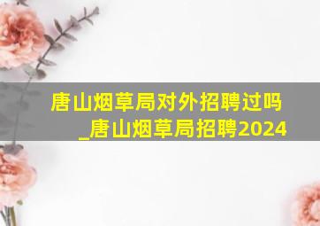 唐山烟草局对外招聘过吗_唐山烟草局招聘2024