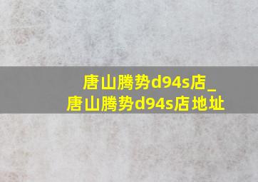 唐山腾势d94s店_唐山腾势d94s店地址