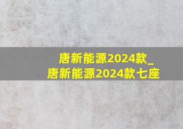 唐新能源2024款_唐新能源2024款七座