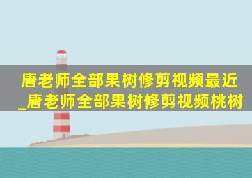 唐老师全部果树修剪视频最近_唐老师全部果树修剪视频桃树