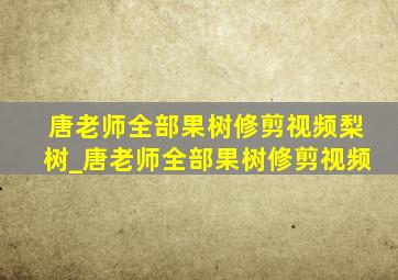 唐老师全部果树修剪视频梨树_唐老师全部果树修剪视频