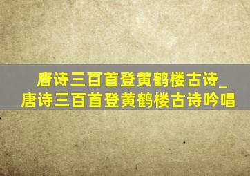 唐诗三百首登黄鹤楼古诗_唐诗三百首登黄鹤楼古诗吟唱