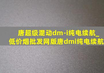 唐超级混动dm-i纯电续航_(低价烟批发网)版唐dmi纯电续航