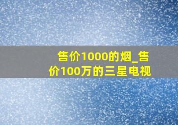 售价1000的烟_售价100万的三星电视