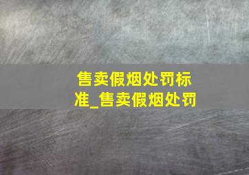 售卖假烟处罚标准_售卖假烟处罚