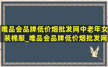 唯品会品牌(低价烟批发网)中老年女装棉服_唯品会品牌(低价烟批发网)中老年女装