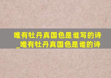 唯有牡丹真国色是谁写的诗_唯有牡丹真国色是谁的诗