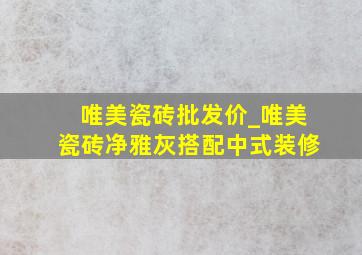 唯美瓷砖批发价_唯美瓷砖净雅灰搭配中式装修