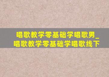 唱歌教学零基础学唱歌男_唱歌教学零基础学唱歌线下