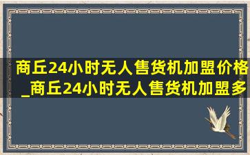 商丘24小时无人售货机加盟价格_商丘24小时无人售货机加盟多少钱