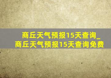 商丘天气预报15天查询_商丘天气预报15天查询免费