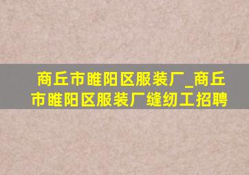 商丘市睢阳区服装厂_商丘市睢阳区服装厂缝纫工招聘