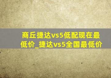 商丘捷达vs5低配现在最低价_捷达vs5全国最低价