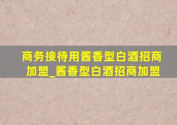 商务接待用酱香型白酒招商加盟_酱香型白酒招商加盟