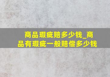 商品瑕疵赔多少钱_商品有瑕疵一般赔偿多少钱