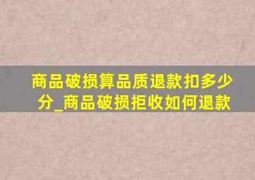 商品破损算品质退款扣多少分_商品破损拒收如何退款