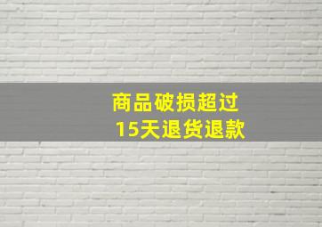 商品破损超过15天退货退款