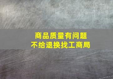 商品质量有问题不给退换找工商局