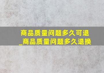 商品质量问题多久可退_商品质量问题多久退换