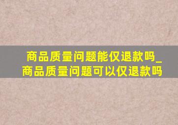 商品质量问题能仅退款吗_商品质量问题可以仅退款吗