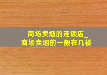 商场卖烟的连锁店_商场卖烟的一般在几楼