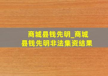 商城县钱先明_商城县钱先明非法集资结果