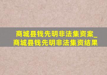 商城县钱先明非法集资案_商城县钱先明非法集资结果