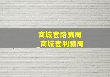 商城套路骗局_商城套利骗局