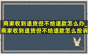 商家收到退货但不给退款怎么办_商家收到退货但不给退款怎么投诉