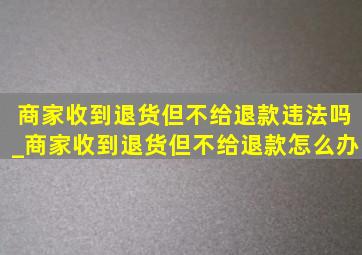 商家收到退货但不给退款违法吗_商家收到退货但不给退款怎么办