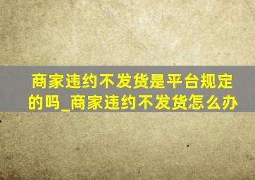 商家违约不发货是平台规定的吗_商家违约不发货怎么办