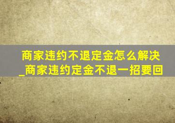 商家违约不退定金怎么解决_商家违约定金不退一招要回