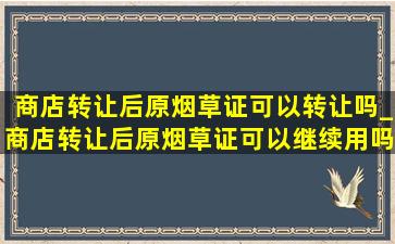 商店转让后原烟草证可以转让吗_商店转让后原烟草证可以继续用吗