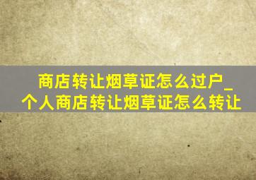 商店转让烟草证怎么过户_个人商店转让烟草证怎么转让