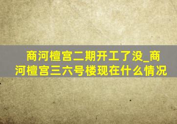 商河檀宫二期开工了没_商河檀宫三六号楼现在什么情况