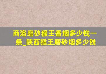 商洛磨砂猴王香烟多少钱一条_陕西猴王磨砂烟多少钱