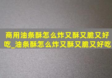 商用油条酥怎么炸又酥又脆又好吃_油条酥怎么炸又酥又脆又好吃