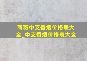 商薇中支香烟价格表大全_中支香烟价格表大全